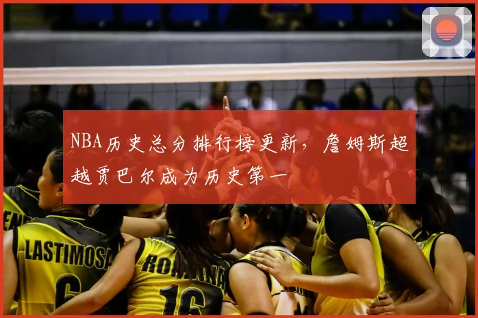NBA历史总分排行榜更新,詹姆斯超越贾巴尔成为历史第一