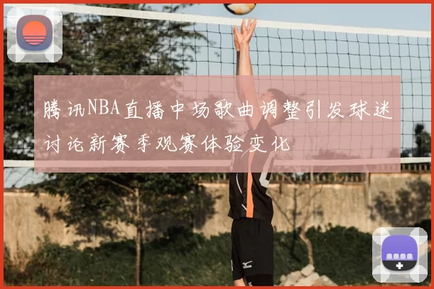 腾讯NBA直播中场歌曲调整引发球迷讨论新赛季观赛体验变化