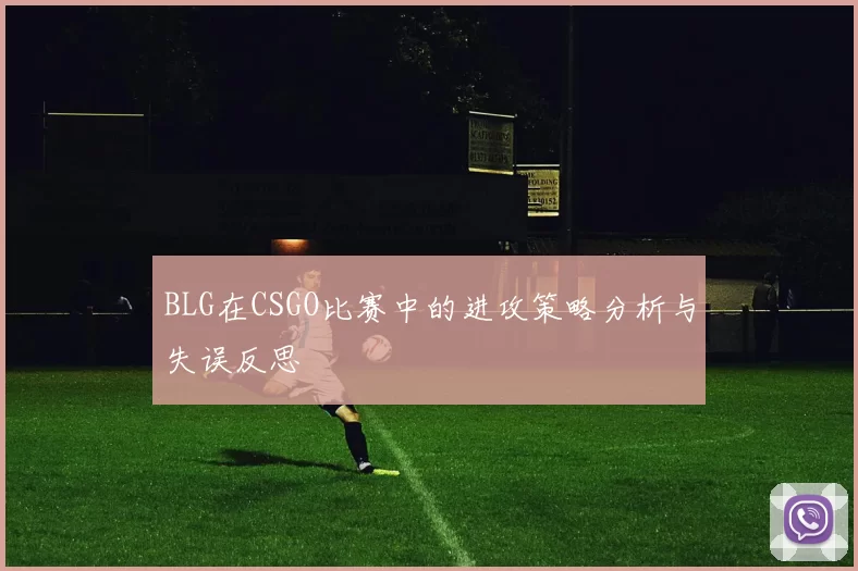 BLG在CSGO比赛中的进攻策略分析与失误反思