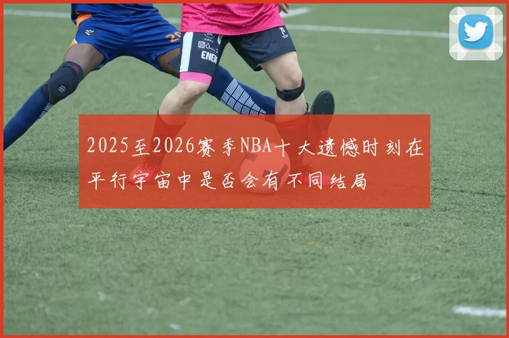 2025至2026赛季NBA十大遗憾时刻在平行宇宙中是否会有不同结局