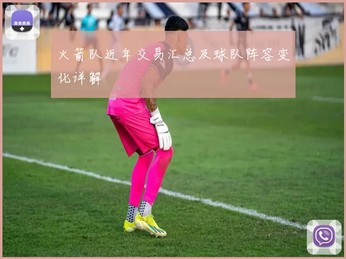 火箭队近年交易汇总及球队阵容变化详解