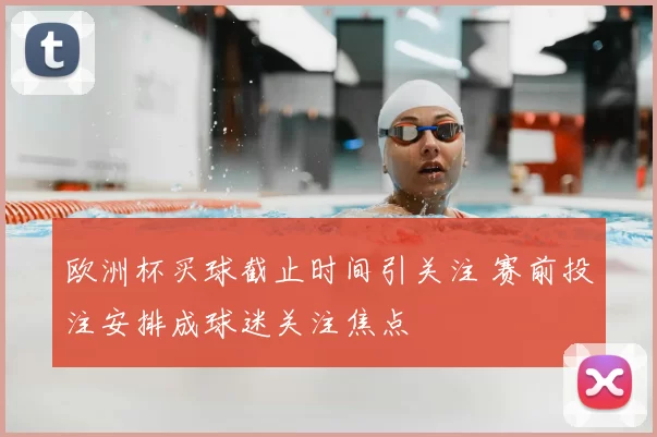 欧洲杯买球截止时间引关注 赛前投注安排成球迷关注焦点