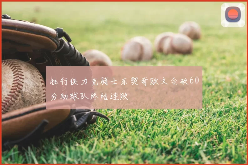 独行侠力克骑士东契奇欧文合砍60分助球队终结连败