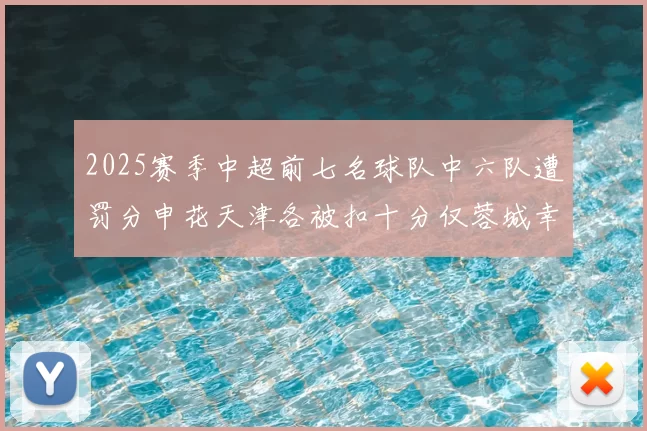 2025赛季中超前七名球队中六队遭罚分申花天津各被扣十分仅蓉城幸免