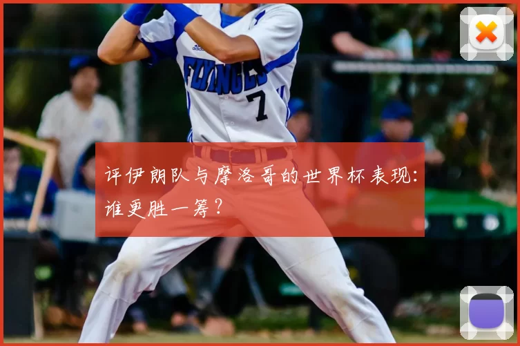 评伊朗队与摩洛哥的世界杯表现：谁更胜一筹？