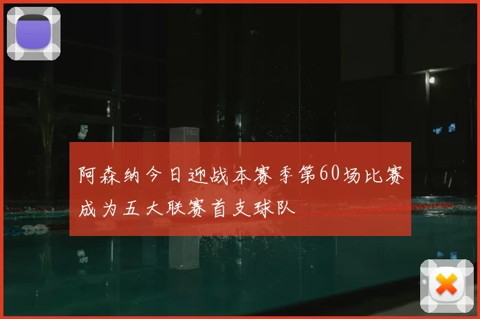 阿森纳今日迎战本赛季第60场比赛成为五大联赛首支球队