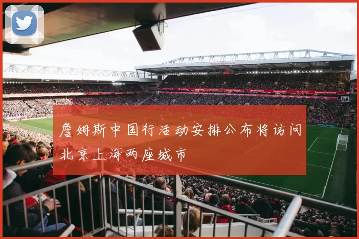 詹姆斯中国行活动安排公布将访问北京上海两座城市