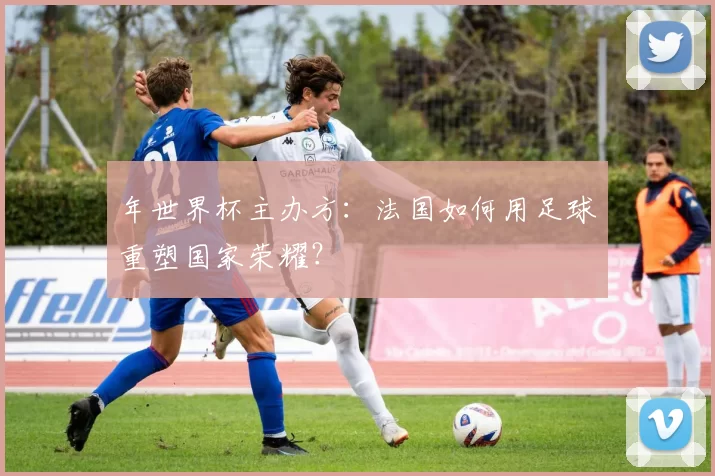 年世界杯主办方：法国如何用足球重塑国家荣耀？