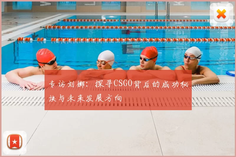 专访刘娜：探寻CSGO背后的成功秘诀与未来发展方向