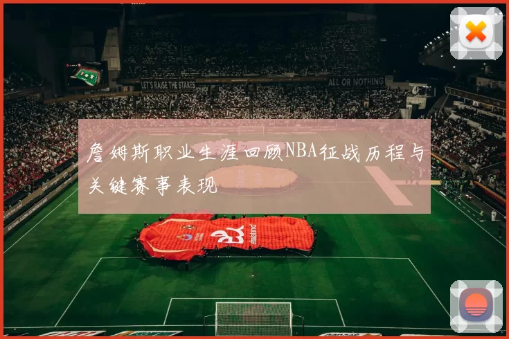 詹姆斯职业生涯回顾NBA征战历程与关键赛事表现