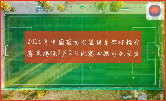 2026年中国篮协女篮俱乐部杯精彩赛果揭晓3月2日比赛回顾与亮点分析