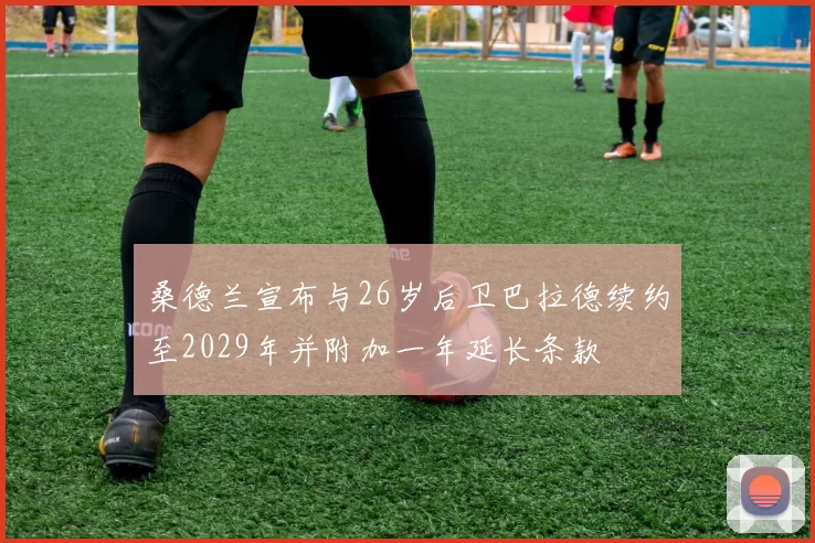 桑德兰宣布与26岁后卫巴拉德续约至2029年并附加一年延长条款