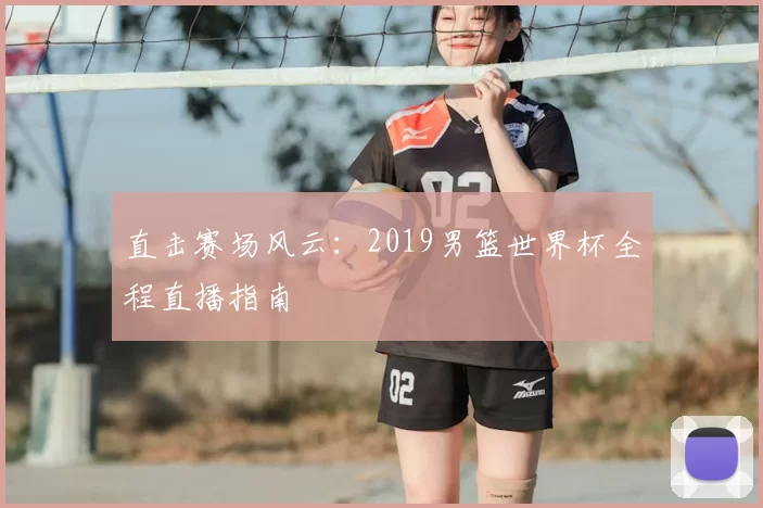 直击赛场风云:2019男篮世界杯全程直播指南