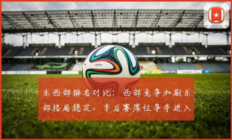 东西部排名对比：西部竞争加剧东部格局稳定，季后赛席位争夺进入白热化