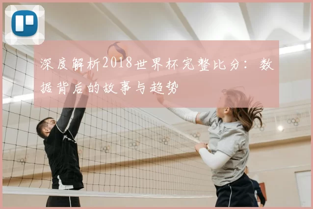 深度解析2018世界杯完整比分：数据背后的故事与趋势