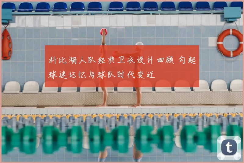 科比湖人队经典卫衣设计回顾 勾起球迷记忆与球队时代变迁