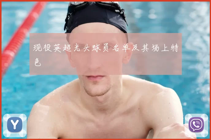 现役英超光头球员名单及其场上特色