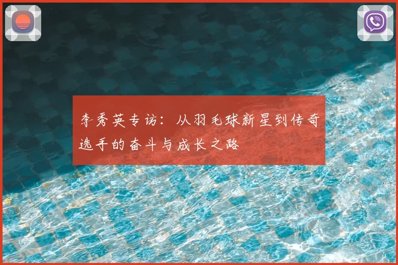 李秀英专访：从羽毛球新星到传奇选手的奋斗与成长之路