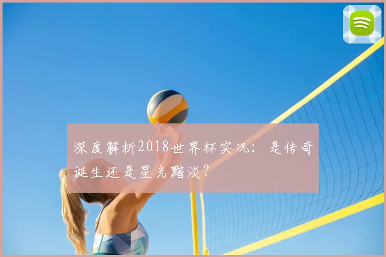 深度解析2018世界杯实况：是传奇诞生还是星光黯淡？