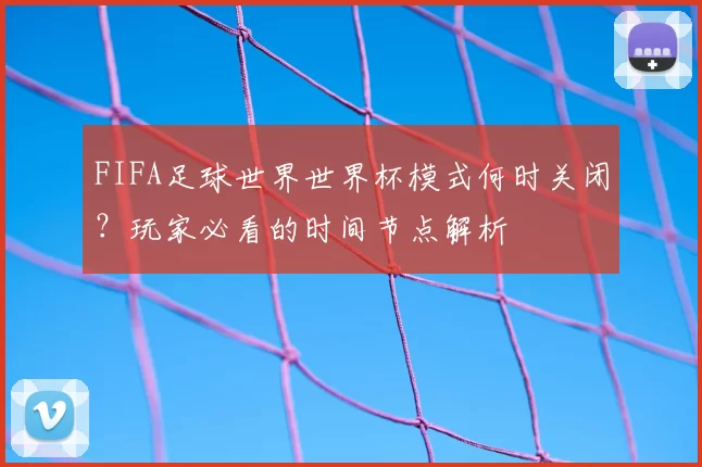 FIFA足球世界世界杯模式何时关闭？玩家必看的时间节点解析
