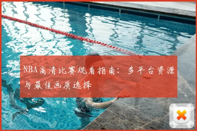 NBA高清比赛观看指南：多平台资源与最佳画质选择