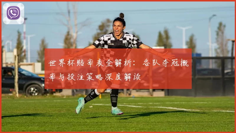 世界杯赔率表全解析:各队夺冠概率与投注策略深度解读