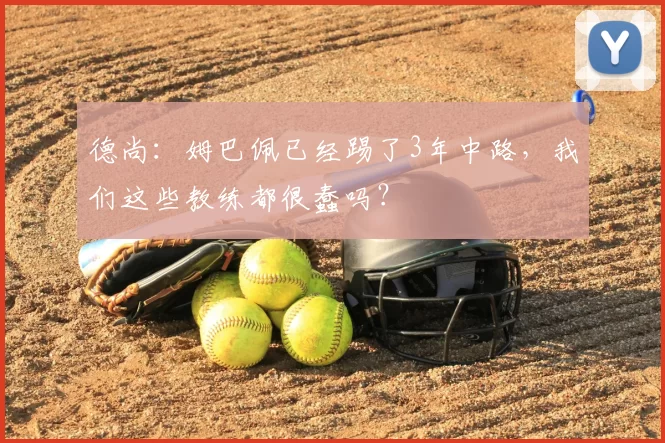 德尚:姆巴佩已经踢了3年中路,我们这些教练都很蠢吗?