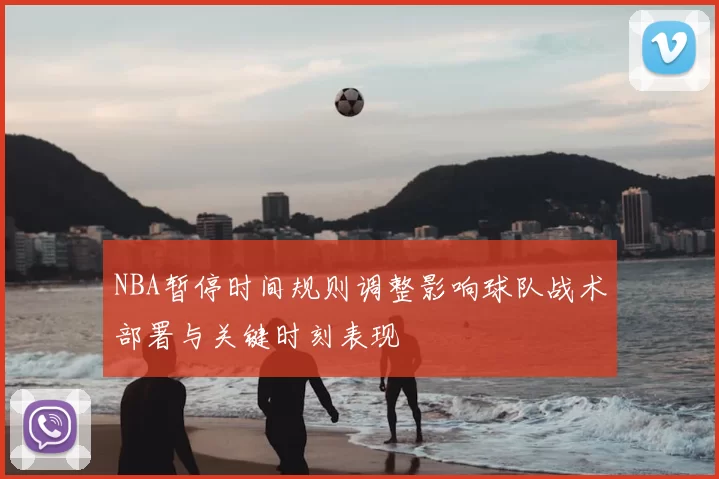 NBA暂停时间规则调整影响球队战术部署与关键时刻表现