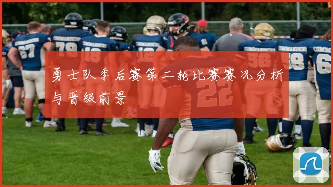勇士队季后赛第二轮比赛赛况分析与晋级前景