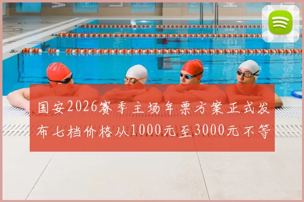 国安2026赛季主场年票方案正式发布七档价格从1000元至3000元不等