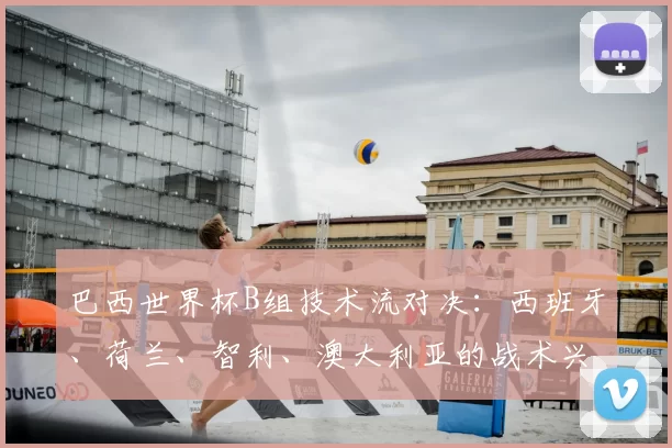 巴西世界杯B组技术流对决：西班牙、荷兰、智利、澳大利亚的战术兴衰史