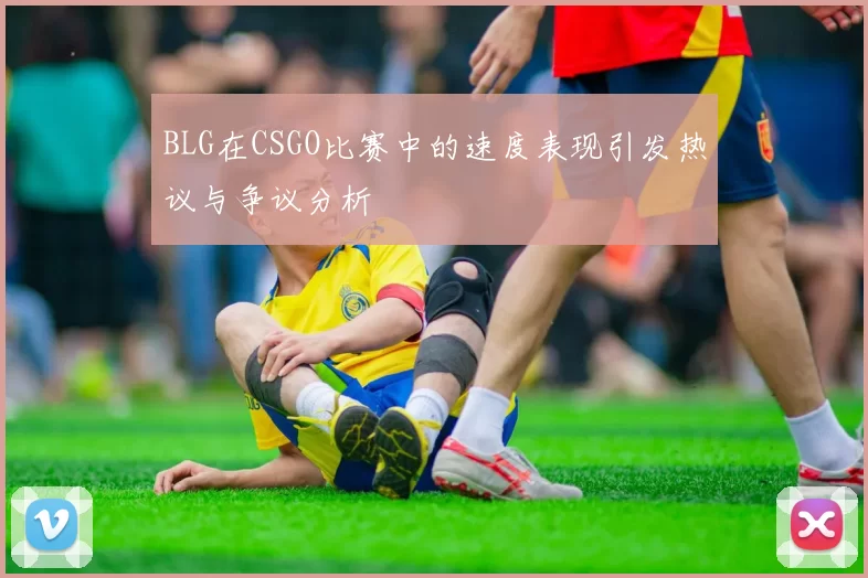 BLG在CSGO比赛中的速度表现引发热议与争议分析