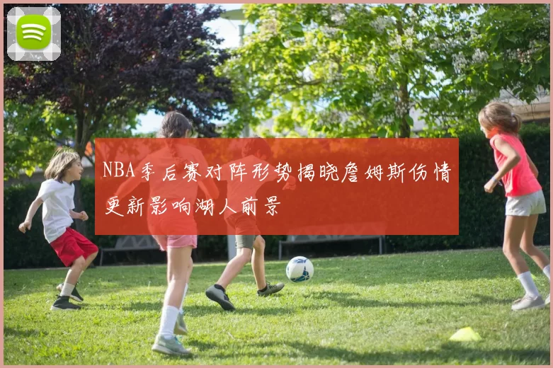 NBA季后赛对阵形势揭晓詹姆斯伤情更新影响湖人前景
