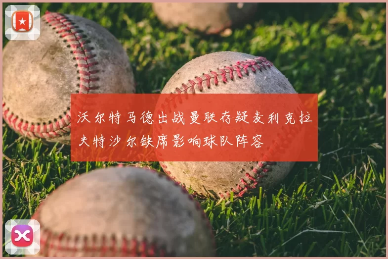 沃尔特马德出战曼联存疑麦利克拉夫特沙尔缺席影响球队阵容