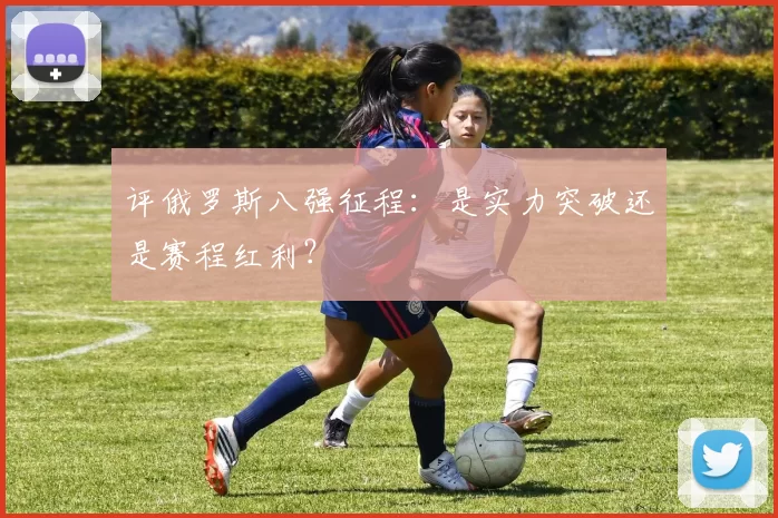 评俄罗斯八强征程:是实力突破还是赛程红利?