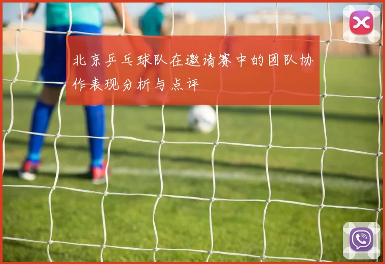 北京乒乓球队在邀请赛中的团队协作表现分析与点评