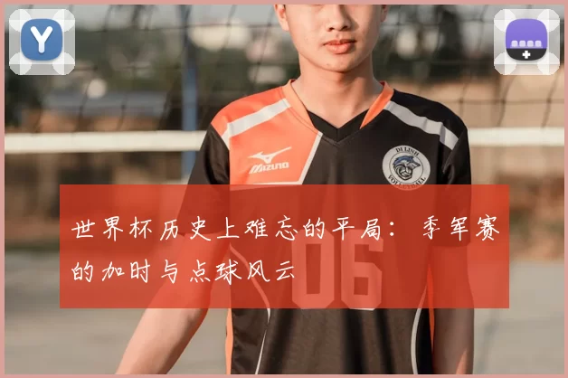 世界杯历史上难忘的平局：季军赛的加时与点球风云