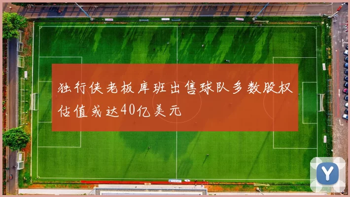 独行侠老板库班出售球队多数股权估值或达40亿美元