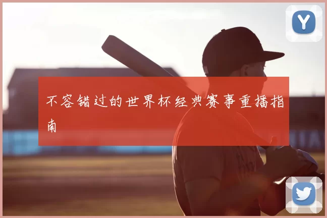 不容错过的世界杯经典赛事重播指南