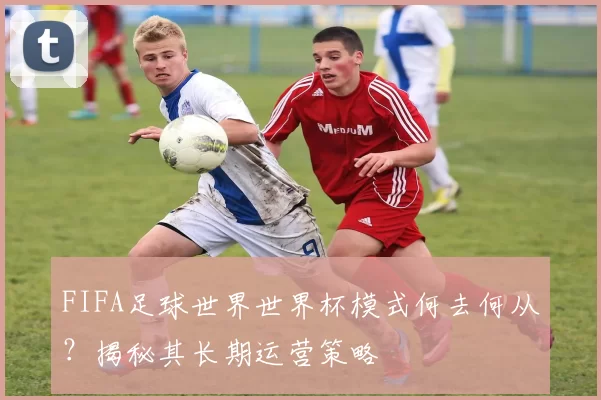 FIFA足球世界世界杯模式何去何从？揭秘其长期运营策略