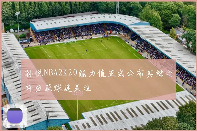孙悦NBA2K20能力值正式公布其综合评分获球迷关注