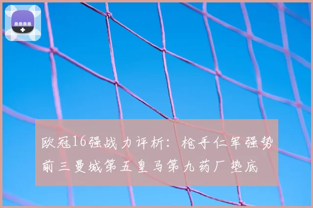 欧冠16强战力评析:枪手仁军强势前三曼城第五皇马第九药厂垫底