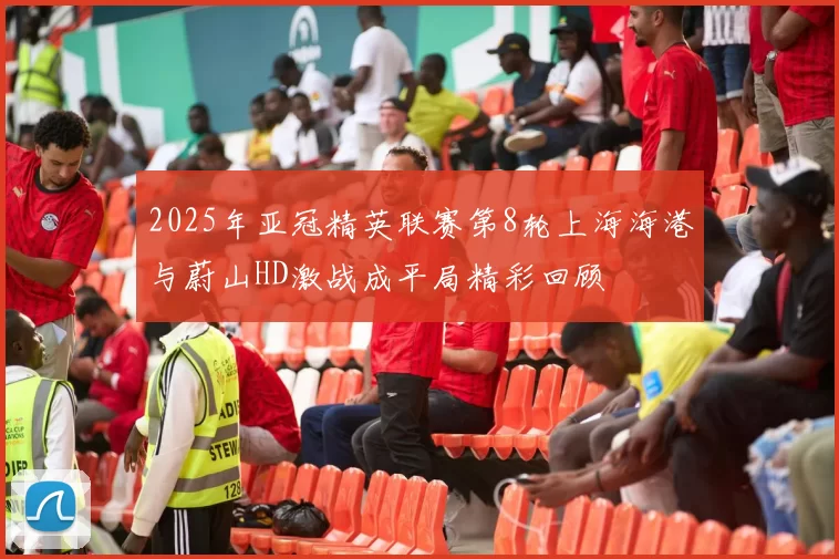 2025年亚冠精英联赛第8轮上海海港与蔚山HD激战成平局精彩回顾
