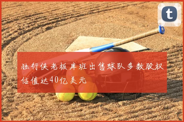 独行侠老板库班出售球队多数股权估值达40亿美元