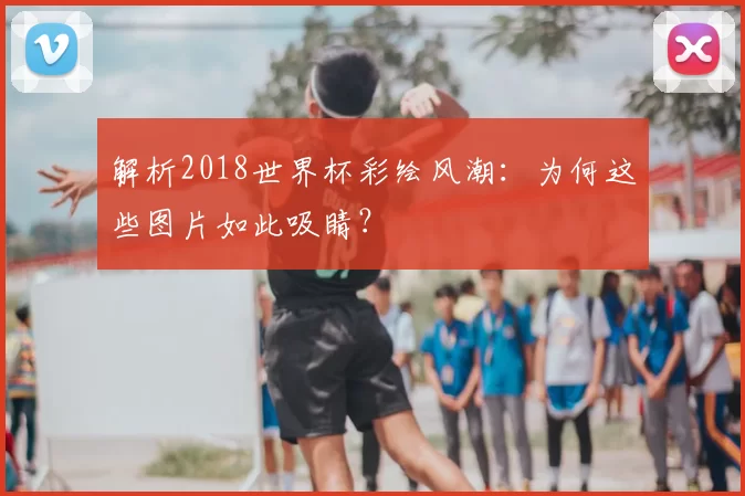 解析2018世界杯彩绘风潮:为何这些图片如此吸睛?
