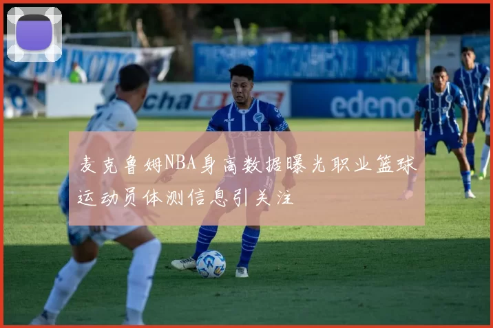 麦克鲁姆NBA身高数据曝光职业篮球运动员体测信息引关注