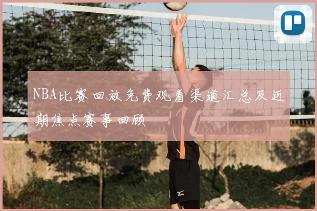 NBA比赛回放免费观看渠道汇总及近期焦点赛事回顾