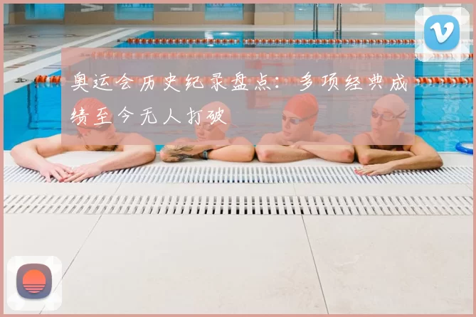 奥运会历史纪录盘点：多项经典成绩至今无人打破