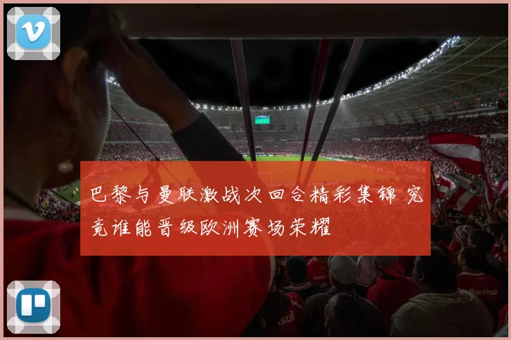 巴黎与曼联激战次回合精彩集锦 究竟谁能晋级欧洲赛场荣耀