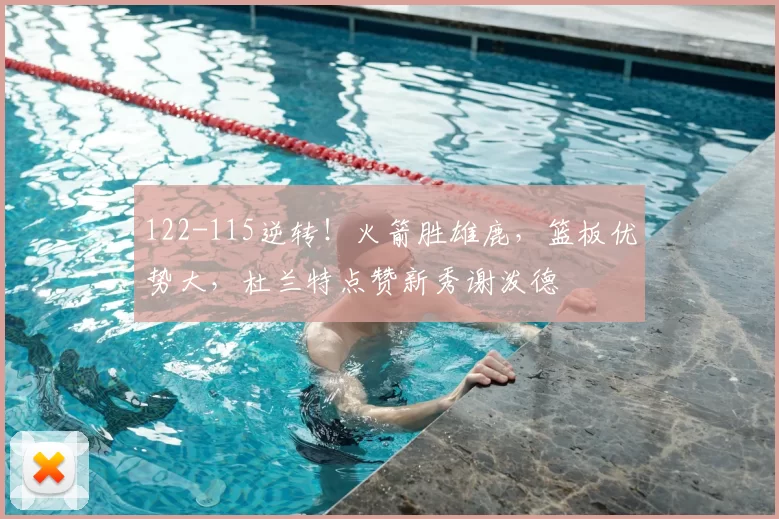 122-115逆转！火箭胜雄鹿，篮板优势大，杜兰特点赞新秀谢泼德